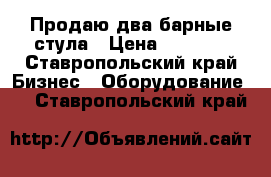 Продаю два барные стула › Цена ­ 1 800 - Ставропольский край Бизнес » Оборудование   . Ставропольский край